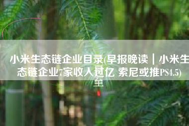 小米生态链企业目录(早报晚读｜小米生态链企业7家收入过亿 索尼或推PS4.5)