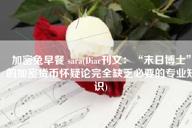 加密兔早餐 sara(Diar刊文：“末日博士”的加密货币怀疑论完全缺乏必要的专业知识)