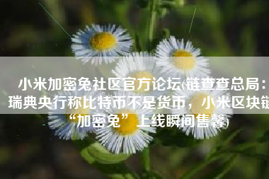小米加密兔社区官方论坛(链查查总局：瑞典央行称比特币不是货币，小米区块链“加密兔”上线瞬间售馨)