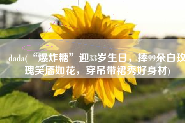 dada(“爆炸糖”迎33岁生日，捧99朵白玫瑰笑靥如花，穿吊带裙秀好身材)