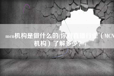 mcn机构是做什么的(你对直播行业（MCN机构）了解多少？)