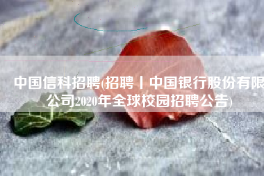 中国信科招聘(招聘丨中国银行股份有限公司2020年全球校园招聘公告)