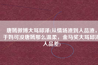 唐嫣微博大骂邱泽(从情场渣到人品渣，于妈可没唐嫣那么温柔，金马奖大骂邱泽人品差)