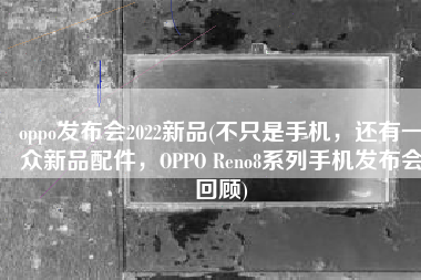 oppo发布会2022新品(不只是手机，还有一众新品配件，OPPO Reno8系列手机发布会回顾)