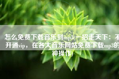 怎么免费下载音乐到mp3(一招走天下：不开通vip，在各大音乐网站免费下载mp3的神操作)