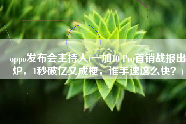 oppo发布会主持人(一加10 Pro首销战报出炉，1秒破亿又成梗，谁手速这么快？)