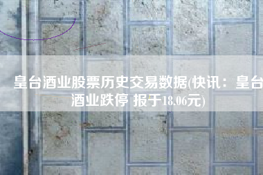 皇台酒业股票历史交易数据(快讯：皇台酒业跌停 报于18.06元)