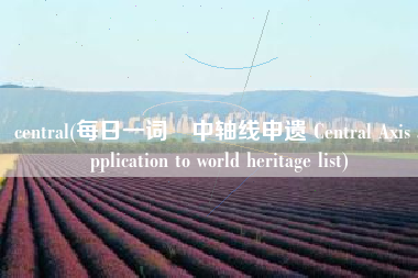 central(每日一词∣中轴线申遗 Central Axis application to world heritage list)