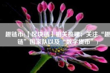趣链币(【区块链】相关梳理；关注“趣链”国家队以及“数字货币”)