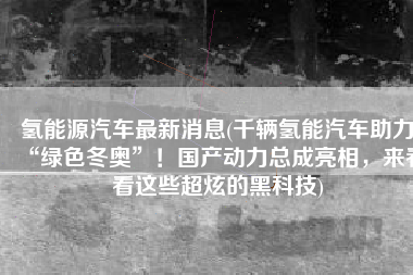 氢能源汽车最新消息(千辆氢能汽车助力“绿色冬奥”！国产动力总成亮相，来看看这些超炫的黑科技)