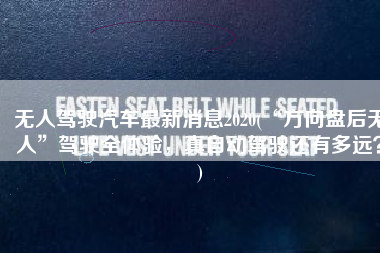 无人驾驶汽车最新消息2020(“方向盘后无人”驾驶全体验，真自动驾驶还有多远？)