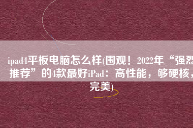 ipad4平板电脑怎么样(围观！2022年“强烈推荐”的4款最好iPad：高性能，够硬核，完美)