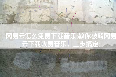 网易云怎么免费下载音乐(教你破解网易云下载收费音乐，三步搞定)