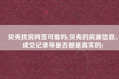 贝壳找房网签可靠吗(贝壳的房源信息、成交记录等是否都是真实的)