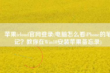 苹果icloud官网登录(电脑怎么看iPhone的笔记？教你在Win10安装苹果备忘录)