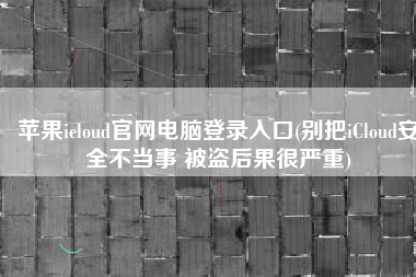 苹果icloud官网电脑登录入口(别把iCloud安全不当事 被盗后果很严重)