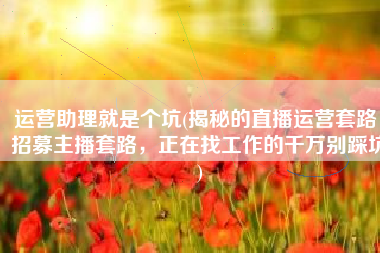 运营助理就是个坑(揭秘的直播运营套路，招募主播套路，正在找工作的千万别踩坑)