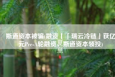 斯道资本被骗(融资丨「瑞云冷链」获亿元Pre-A轮融资，斯道资本领投)