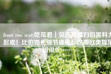 front row seat(吃瓜君｜贝佐斯情妇的黑料大起底！比伯婚礼细节曝光！这周欧美娱乐圈很忙……)