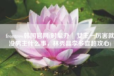 frontrow韩国官网(时髦办 | 女主一厉害就没男主什么事，林秀晶李多喜超攻心)