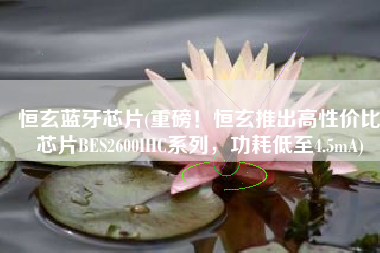 恒玄蓝牙芯片(重磅！恒玄推出高性价比芯片BES2600IHC系列，功耗低至4.5mA)