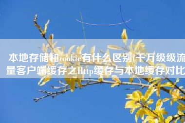 本地存储和cookie有什么区别(千万级级流量客户端缓存之Http缓存与本地缓存对比)
