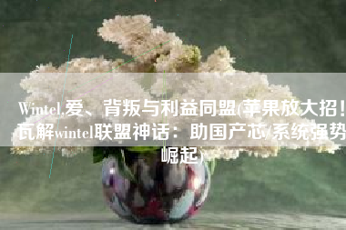 Wintel,爱、背叛与利益同盟(苹果放大招！瓦解wintel联盟神话：助国产芯/系统强势崛起)