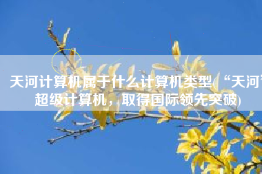 天河计算机属于什么计算机类型(“天河”超级计算机，取得国际领先突破)