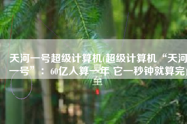 天河一号超级计算机(超级计算机“天河一号”：60亿人算一年 它一秒钟就算完)