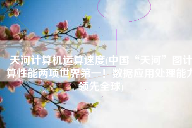 天河计算机运算速度(中国“天河”图计算性能两项世界第一！数据应用处理能力领先全球)