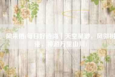 风来倦(每日好诗词｜天空星渺，风微树倦，神游万里山川)