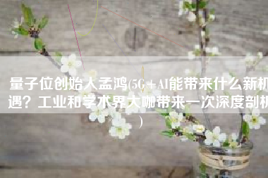 量子位创始人孟鸿(5G+AI能带来什么新机遇？工业和学术界大咖带来一次深度剖析)