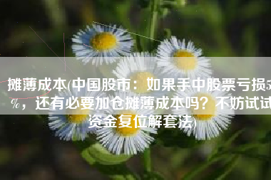 摊薄成本(中国股市：如果手中股票亏损50%，还有必要加仓摊薄成本吗？不妨试试资金复位解套法)