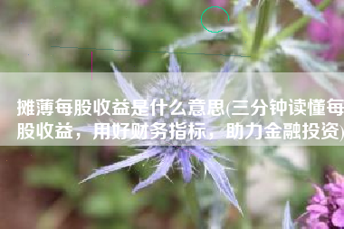 摊薄每股收益是什么意思(三分钟读懂每股收益，用好财务指标，助力金融投资)