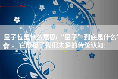 量子位是什么意思(“量子”到底是什么？它颠覆了我们太多的传统认知)