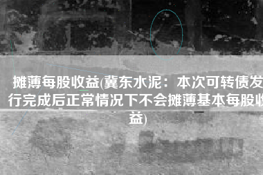 摊薄每股收益(冀东水泥：本次可转债发行完成后正常情况下不会摊薄基本每股收益)
