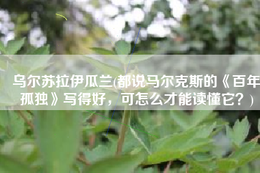 乌尔苏拉伊瓜兰(都说马尔克斯的《百年孤独》写得好，可怎么才能读懂它？)