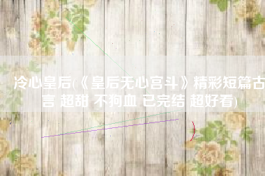 冷心皇后(《皇后无心宫斗》精彩短篇古言 超甜 不狗血 已完结 超好看)