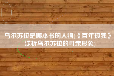 乌尔苏拉是哪本书的人物(《百年孤独》：浅析乌尔苏拉的母亲形象)