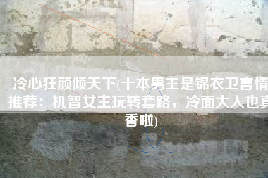 冷心狂颜倾天下(十本男主是锦衣卫言情推荐：机智女主玩转套路，冷面大人也真香啦)