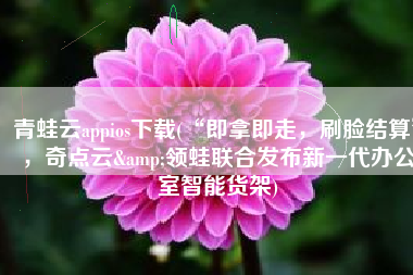 青蛙云appios下载(“即拿即走，刷脸结算”，奇点云&领蛙联合发布新一代办公室智能货架)