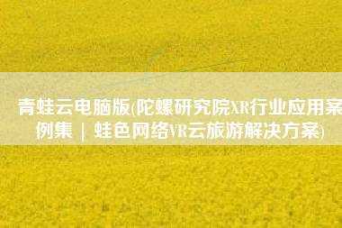青蛙云电脑版(陀螺研究院XR行业应用案例集 | 蛙色网络VR云旅游解决方案)