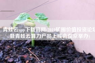 青蛙云app下载官网(2019矿圈价值投资论坛暨青蛙云算力产品上线会在京举办)