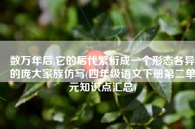 数万年后,它的后代繁衍成一个形态各异的庞大家族仿写(四年级语文下册第二单元知识点汇总)