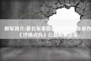 柳军简介(著名军事摄影家柳军来深举办《沙场点兵》公益摄影讲座)