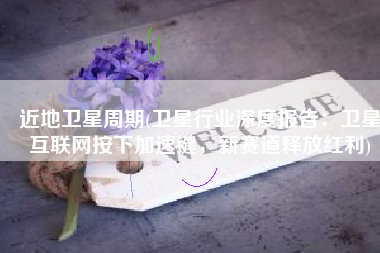 近地卫星周期(卫星行业深度报告：卫星互联网按下加速键，新赛道释放红利)