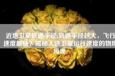 近地卫星轨道半径(轨道半径越大，飞行速度越快？揭秘人造卫星运行速度的物理原理)
