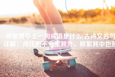 败絮其中上一句成语是什么(古诗文名句详解：何往而不金玉其外、败絮其中也哉)