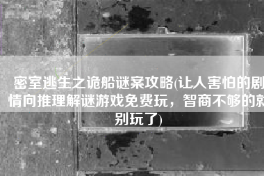 密室逃生之诡船谜案攻略(让人害怕的剧情向推理解谜游戏免费玩，智商不够的就别玩了)