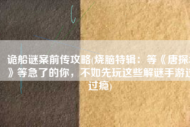 诡船谜案前传攻略(烧脑特辑：等《唐探3》等急了的你，不如先玩这些解谜手游过过瘾)